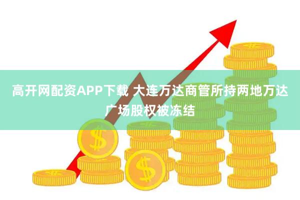高开网配资APP下载 大连万达商管所持两地万达广场股权被冻结