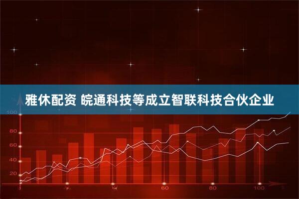 雅休配资 皖通科技等成立智联科技合伙企业