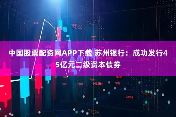 中国股票配资网APP下载 苏州银行：成功发行45亿元二级资本债券