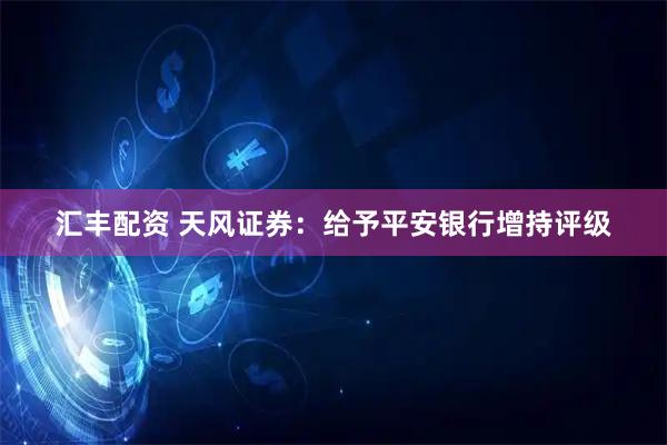 汇丰配资 天风证券：给予平安银行增持评级