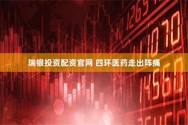 瑞银投资配资官网 四环医药走出阵痛