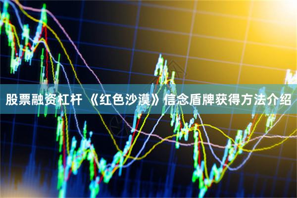 股票融资杠杆 《红色沙漠》信念盾牌获得方法介绍
