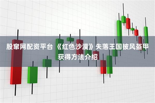股窜网配资平台 《红色沙漠》失落王国披风盔甲获得方法介绍