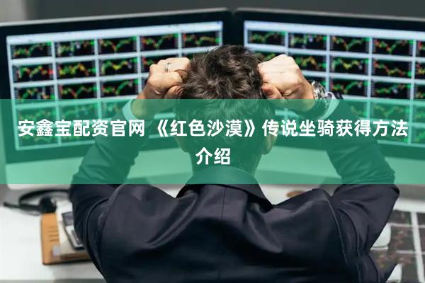 安鑫宝配资官网 《红色沙漠》传说坐骑获得方法介绍