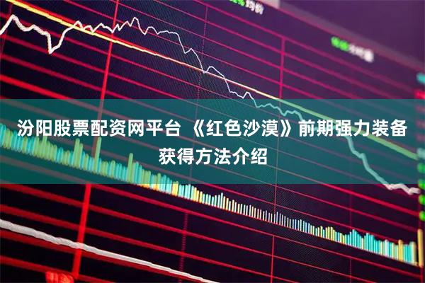 汾阳股票配资网平台 《红色沙漠》前期强力装备获得方法介绍