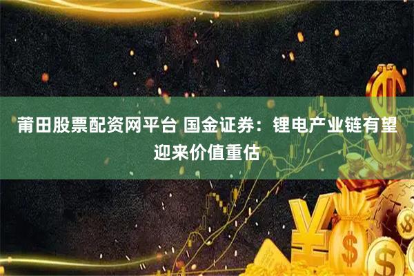 莆田股票配资网平台 国金证券：锂电产业链有望迎来价值重估