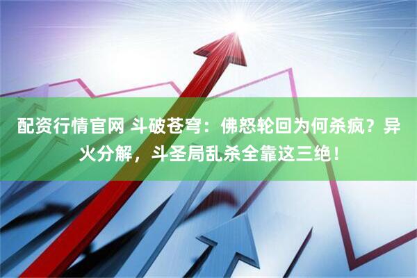 配资行情官网 斗破苍穹：佛怒轮回为何杀疯？异火分解，斗圣局乱杀全靠这三绝！