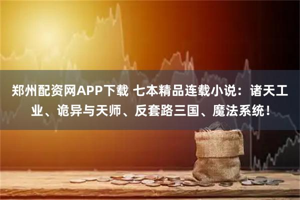 郑州配资网APP下载 七本精品连载小说：诸天工业、诡异与天师、反套路三国、魔法系统！