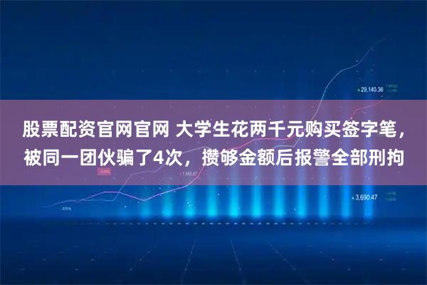 股票配资官网官网 大学生花两千元购买签字笔，被同一团伙骗了4次，攒够金额后报警全部刑拘