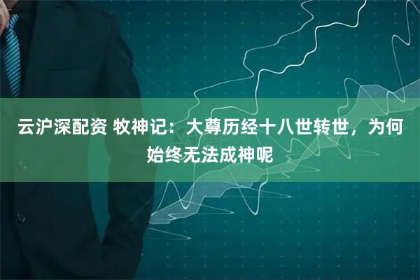 云沪深配资 牧神记：大尊历经十八世转世，为何始终无法成神呢