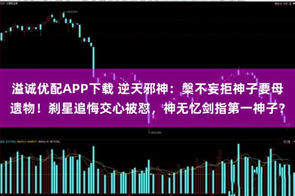 溢诚优配APP下载 逆天邪神：槃不妄拒神子要母遗物！刹星追悔交心被怼，神无忆剑指第一神子？