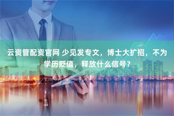 云资管配资官网 少见发专文，博士大扩招，不为学历贬值，释放什么信号？