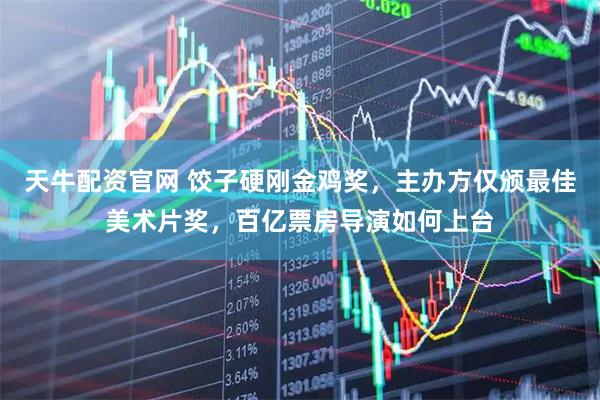 天牛配资官网 饺子硬刚金鸡奖，主办方仅颁最佳美术片奖，百亿票房导演如何上台