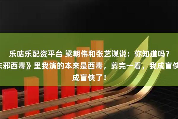 乐咕乐配资平台 梁朝伟和张艺谋说：你知道吗？《东邪西毒》里我演的本来是西毒，剪完一看，我成盲侠了！