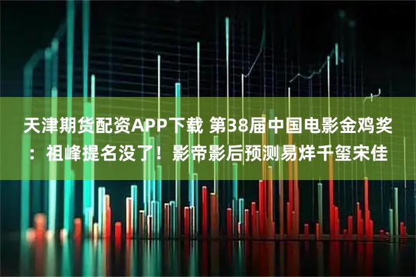 天津期货配资APP下载 第38届中国电影金鸡奖：祖峰提名没了！影帝影后预测易烊千玺宋佳