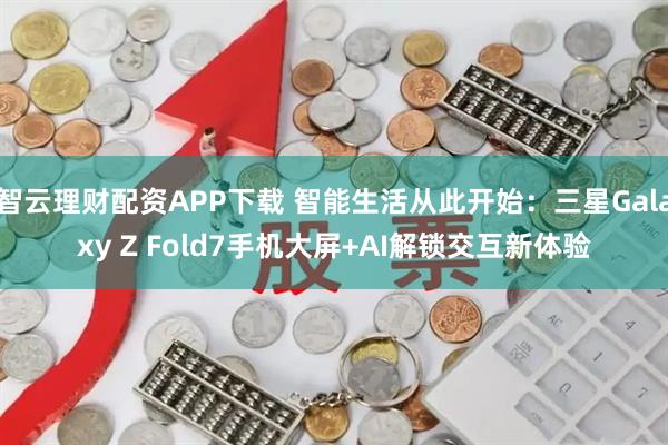 智云理财配资APP下载 智能生活从此开始：三星Galaxy Z Fold7手机大屏+AI解锁交互新体验