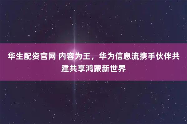 华生配资官网 内容为王，华为信息流携手伙伴共建共享鸿蒙新世界