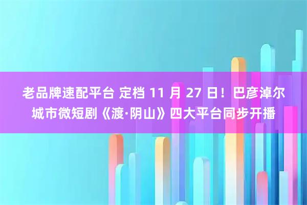 老品牌速配平台 定档 11 月 27 日！巴彦淖尔城市微短剧《渡·阴山》四大平台同步开播