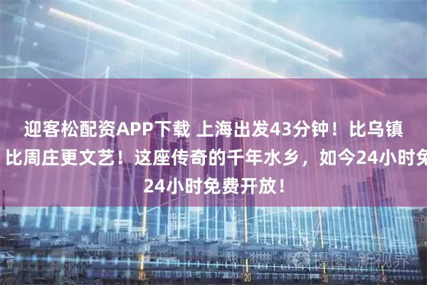 迎客松配资APP下载 上海出发43分钟！比乌镇更江南，比周庄更文艺！这座传奇的千年水乡，如今24小时免费开放！