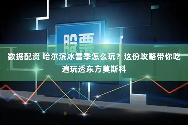 数据配资 哈尔滨冰雪季怎么玩？这份攻略带你吃遍玩透东方莫斯科