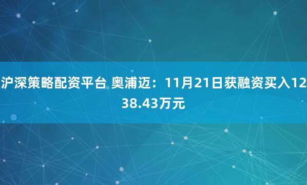 沪深策略配资平台 奥浦迈：11月21日获融资买入1238.43万元