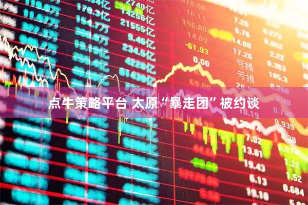 点牛策略平台 太原“暴走团”被约谈