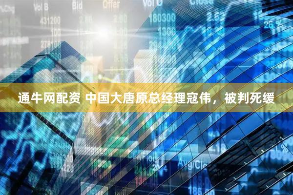 通牛网配资 中国大唐原总经理寇伟，被判死缓
