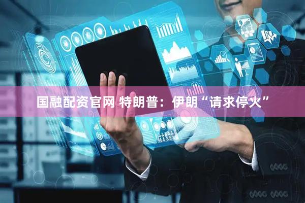 国融配资官网 特朗普：伊朗“请求停火”