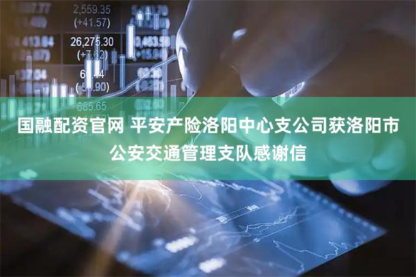 国融配资官网 平安产险洛阳中心支公司获洛阳市公安交通管理支队感谢信