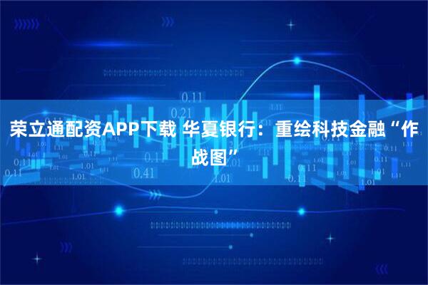 荣立通配资APP下载 华夏银行：重绘科技金融“作战图”