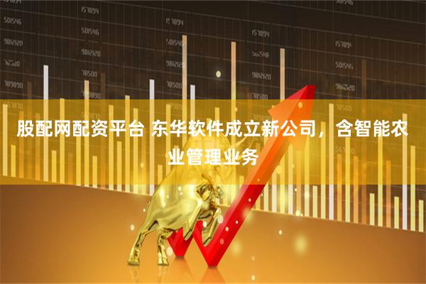 股配网配资平台 东华软件成立新公司，含智能农业管理业务