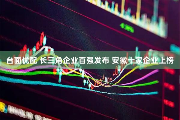 台面优配 长三角企业百强发布 安徽十家企业上榜