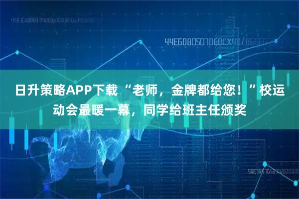 日升策略APP下载 “老师，金牌都给您！”校运动会最暖一幕，同学给班主任颁奖