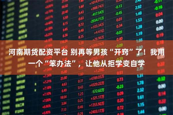 河南期货配资平台 别再等男孩“开窍”了！我用一个“笨办法”，让他从拒学变自学