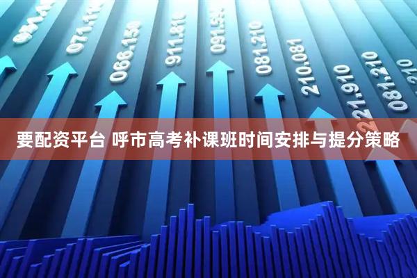 要配资平台 呼市高考补课班时间安排与提分策略