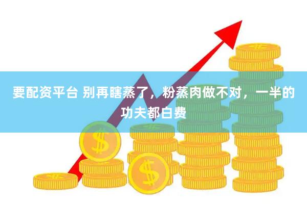 要配资平台 别再瞎蒸了，粉蒸肉做不对，一半的功夫都白费
