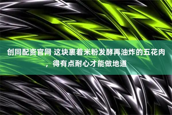 创同配资官网 这块裹着米粉发酵再油炸的五花肉，得有点耐心才能做地道