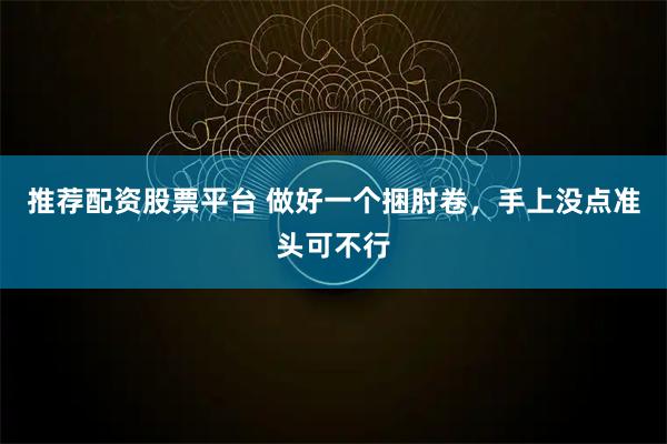 推荐配资股票平台 做好一个捆肘卷，手上没点准头可不行