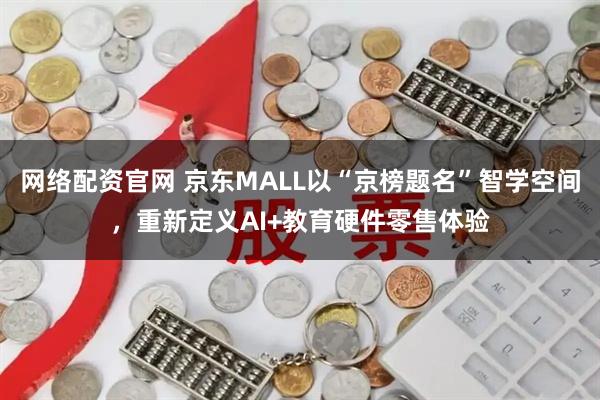 网络配资官网 京东MALL以“京榜题名”智学空间，重新定义AI+教育硬件零售体验