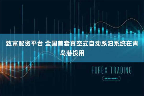 致富配资平台 全国首套真空式自动系泊系统在青岛港投用