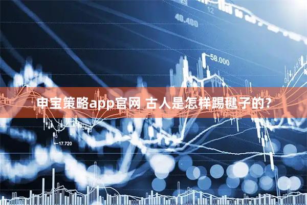 申宝策略app官网 古人是怎样踢毽子的？