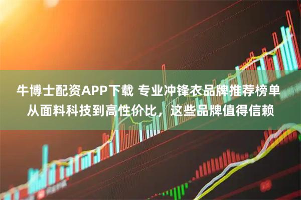 牛博士配资APP下载 专业冲锋衣品牌推荐榜单 从面料科技到高性价比，这些品牌值得信赖