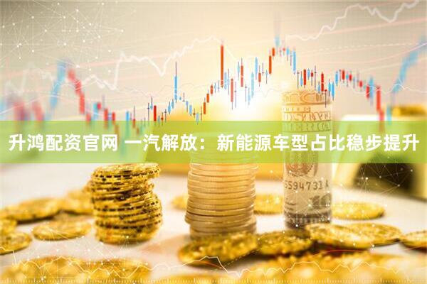 升鸿配资官网 一汽解放：新能源车型占比稳步提升
