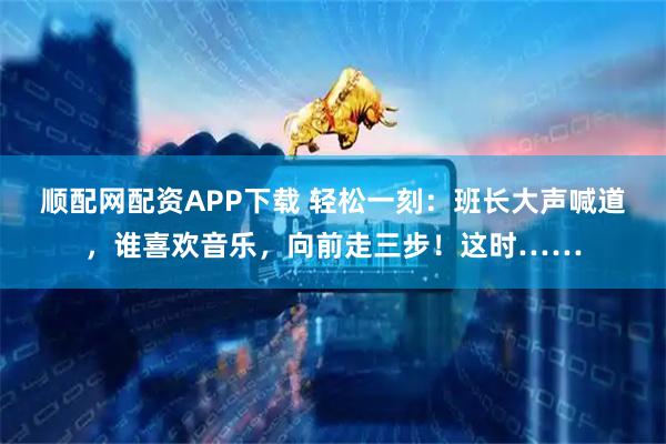 顺配网配资APP下载 轻松一刻：班长大声喊道，谁喜欢音乐，向前走三步！这时……