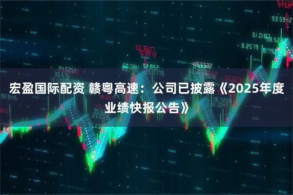 宏盈国际配资 赣粤高速：公司已披露《2025年度业绩快报公告》