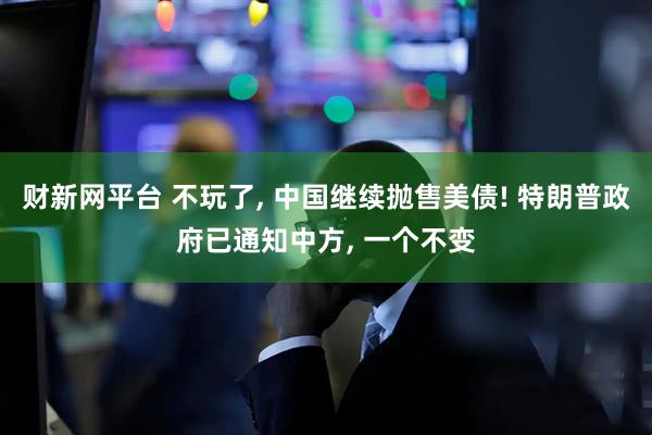 财新网平台 不玩了, 中国继续抛售美债! 特朗普政府已通知中方, 一个不变