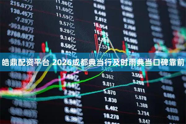 皓鼎配资平台 2026成都典当行及时雨典当口碑靠前