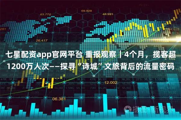 七星配资app官网平台 重报观察｜4个月，揽客超1200万人次——探寻“诗城”文旅背后的流量密码