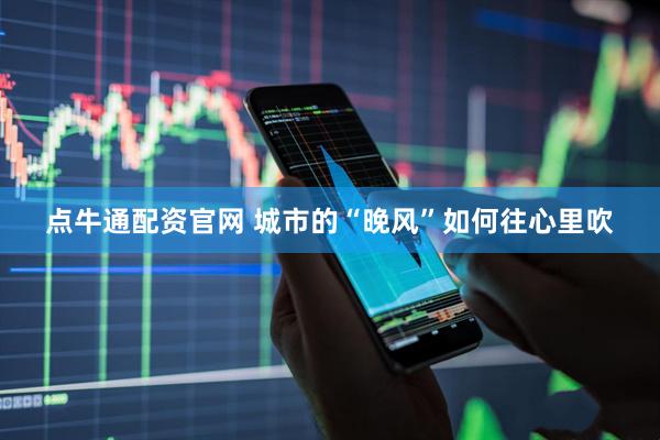 点牛通配资官网 城市的“晚风”如何往心里吹