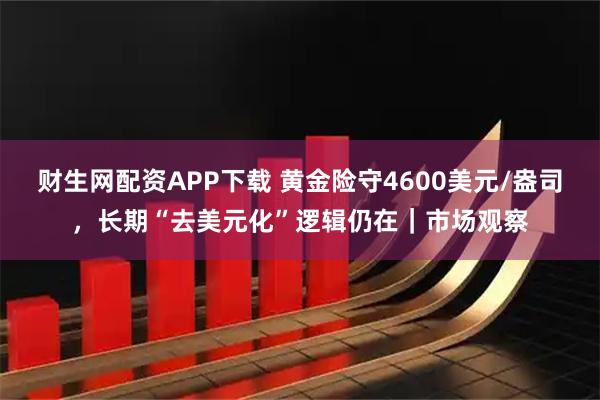 财生网配资APP下载 黄金险守4600美元/盎司，长期“去美元化”逻辑仍在｜市场观察
